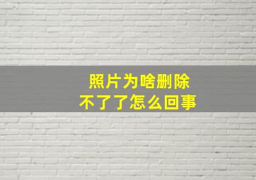 照片为啥删除不了了怎么回事