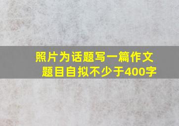 照片为话题写一篇作文题目自拟不少于400字