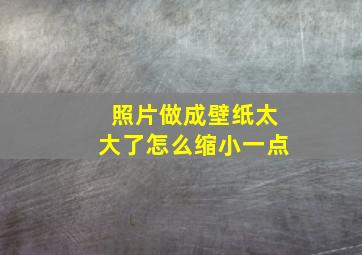 照片做成壁纸太大了怎么缩小一点