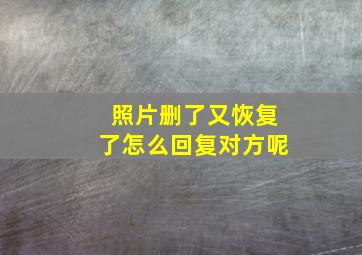 照片删了又恢复了怎么回复对方呢