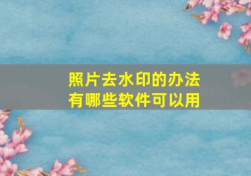 照片去水印的办法有哪些软件可以用