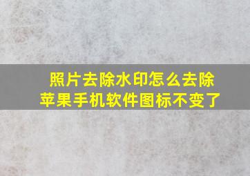 照片去除水印怎么去除苹果手机软件图标不变了