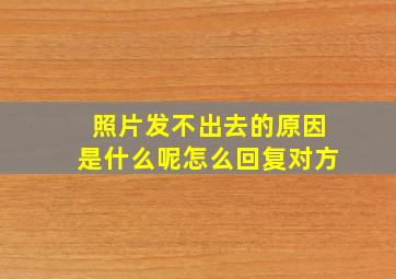 照片发不出去的原因是什么呢怎么回复对方