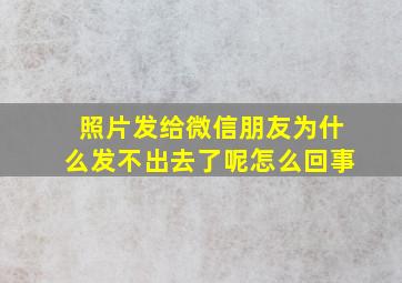 照片发给微信朋友为什么发不出去了呢怎么回事