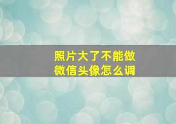 照片大了不能做微信头像怎么调