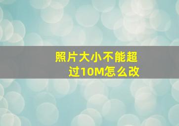 照片大小不能超过10M怎么改