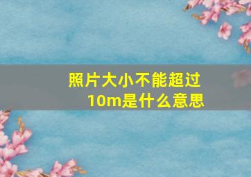 照片大小不能超过10m是什么意思