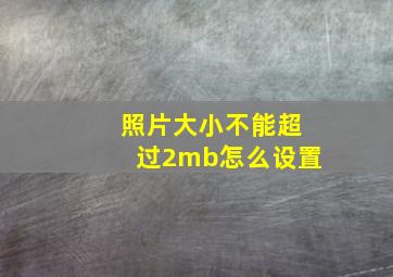 照片大小不能超过2mb怎么设置