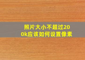 照片大小不超过200k应该如何设置像素