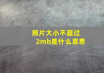 照片大小不超过2mb是什么意思