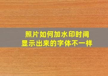 照片如何加水印时间显示出来的字体不一样