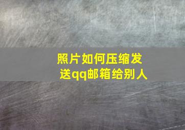 照片如何压缩发送qq邮箱给别人