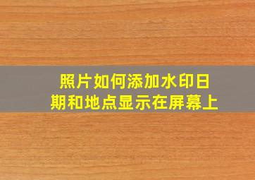 照片如何添加水印日期和地点显示在屏幕上