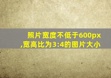 照片宽度不低于600px,宽高比为3:4的图片大小