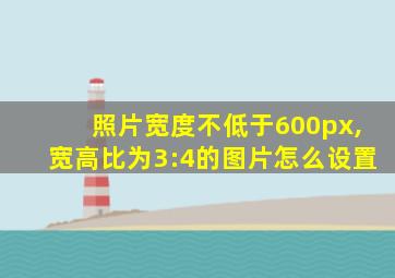 照片宽度不低于600px,宽高比为3:4的图片怎么设置