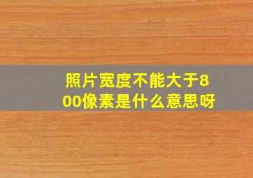 照片宽度不能大于800像素是什么意思呀