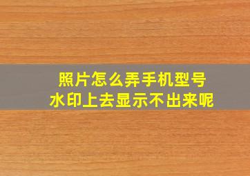 照片怎么弄手机型号水印上去显示不出来呢