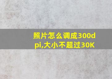 照片怎么调成300dpi,大小不超过30K