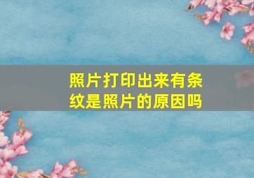 照片打印出来有条纹是照片的原因吗