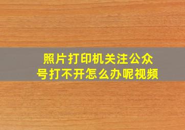 照片打印机关注公众号打不开怎么办呢视频