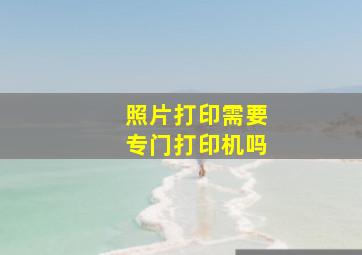 照片打印需要专门打印机吗