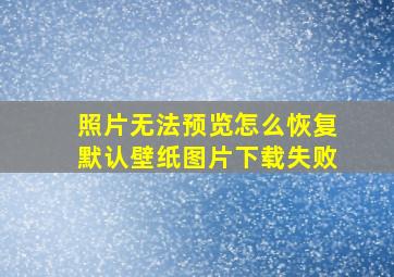 照片无法预览怎么恢复默认壁纸图片下载失败