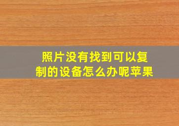 照片没有找到可以复制的设备怎么办呢苹果