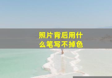 照片背后用什么笔写不掉色