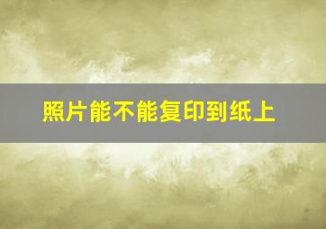 照片能不能复印到纸上