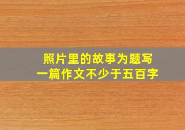 照片里的故事为题写一篇作文不少于五百字