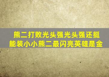 熊二打败光头强光头强还挺能装小小熊二最闪亮英雄是金