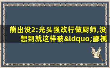 熊出没2:光头强改行做厨师,没想到就这样被“鄙视”了!