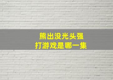 熊出没光头强打游戏是哪一集