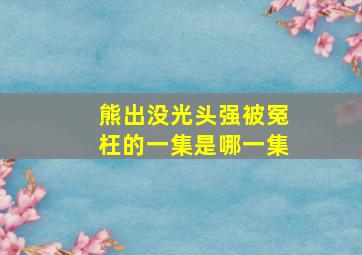 熊出没光头强被冤枉的一集是哪一集