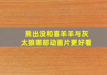 熊出没和喜羊羊与灰太狼哪部动画片更好看