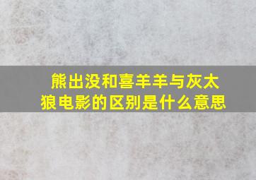 熊出没和喜羊羊与灰太狼电影的区别是什么意思