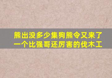 熊出没多少集狗熊令又来了一个比强哥还厉害的伐木工