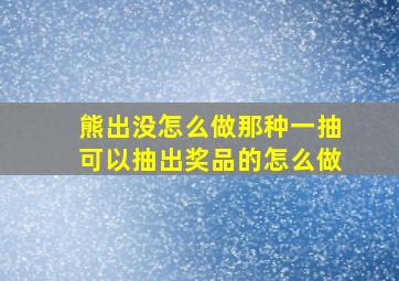 熊出没怎么做那种一抽可以抽出奖品的怎么做