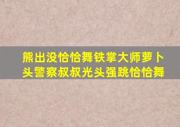 熊出没恰恰舞铁掌大师萝卜头警察叔叔光头强跳恰恰舞