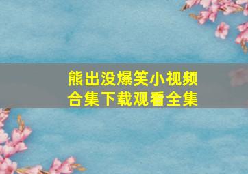 熊出没爆笑小视频合集下载观看全集