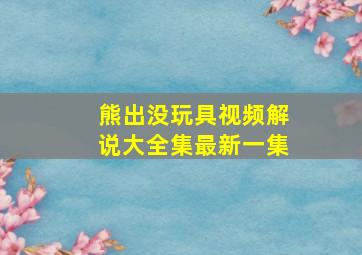 熊出没玩具视频解说大全集最新一集