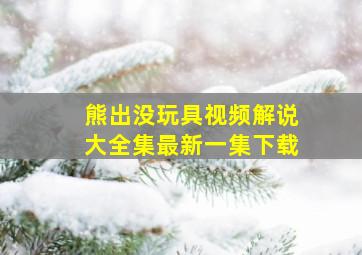 熊出没玩具视频解说大全集最新一集下载