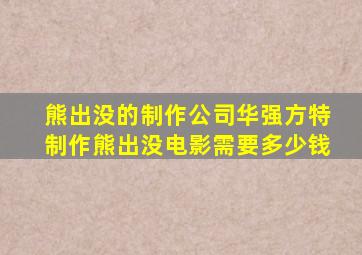 熊出没的制作公司华强方特制作熊出没电影需要多少钱