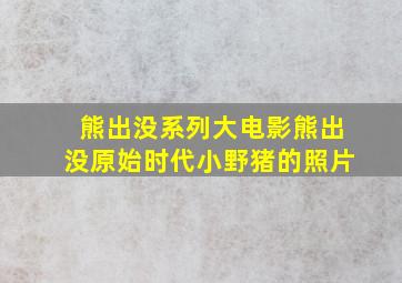 熊出没系列大电影熊出没原始时代小野猪的照片