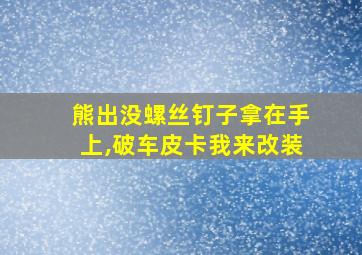 熊出没螺丝钉子拿在手上,破车皮卡我来改装