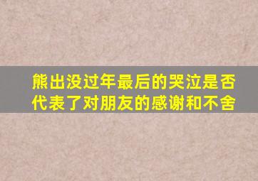 熊出没过年最后的哭泣是否代表了对朋友的感谢和不舍