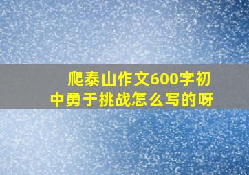 爬泰山作文600字初中勇于挑战怎么写的呀