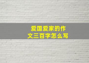 爱国爱家的作文三百字怎么写