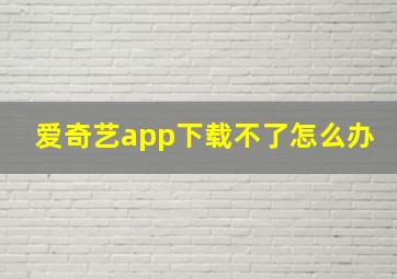 爱奇艺app下载不了怎么办