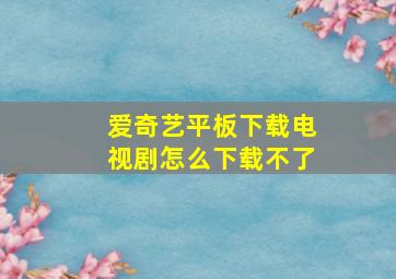 爱奇艺平板下载电视剧怎么下载不了